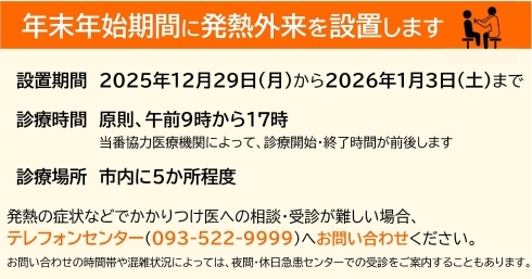 2025年12月29日(月曜日)から2026年1月3日(土曜日)にかけて、市内に発熱外来を設置します。  発熱の症状などで、かかりつけ医への相談・受診が難しい場合は、テレフォンセンター(電話番号093-522-9999)へご相談ください。
