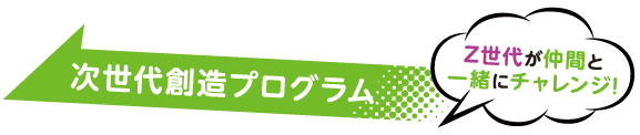 Z世代が仲間と一緒にチャレンジ！　次世代創造プログラム