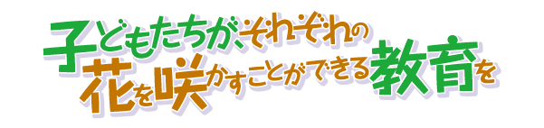 子どもたちが、それぞれの花を咲かすことができる教育を