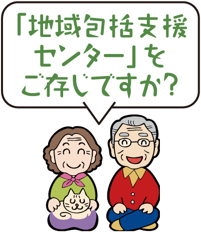 「地域包括支援センター」をご存じですか？