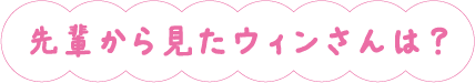 先輩から見たウィンさんは？