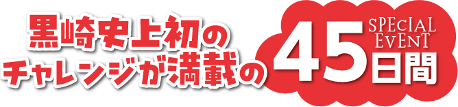 SPECIAL EVENT　黒崎史上初のチャレンジが満載の45日間