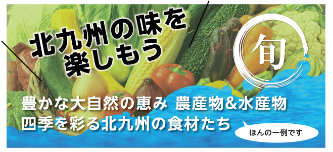 北九州の味を楽しもう　豊かな大自然の恵み 農産物＆水産物 四季を彩る北九州の食材たち　ほんの一例です