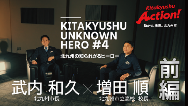 KITAKYUSHU UNKNOWN HERO #4 北九州の知られざるヒーロー 武内和久 北九州市長×増田順 北九州市立高校 校長