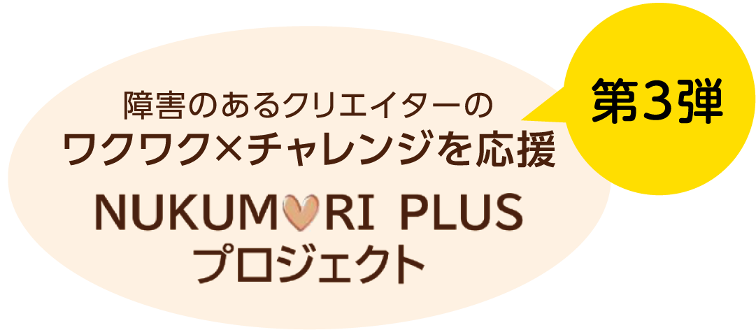 障害のあるクリエイターのワクワク×チャレンジを応援 NUKUMORI PLUSプロジェクト 第4弾