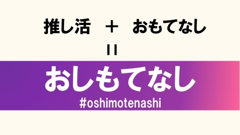 推し活＋おもてなし＝おしもてなし