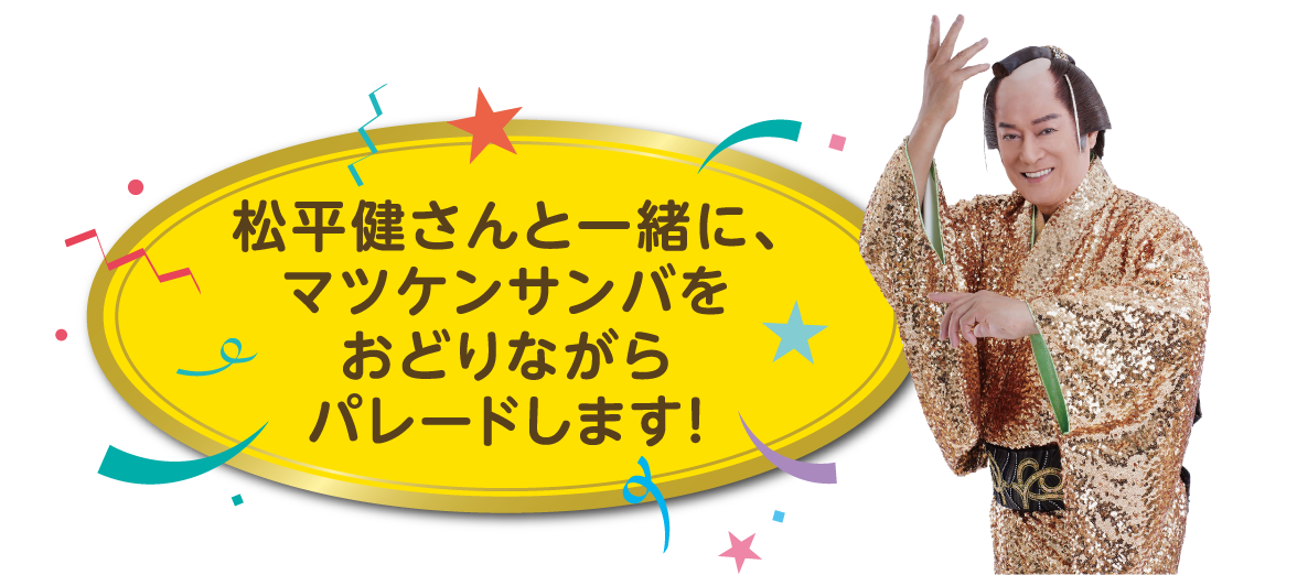 松平健さんと一緒に、マツケンサンバをおどりながらパレードします!